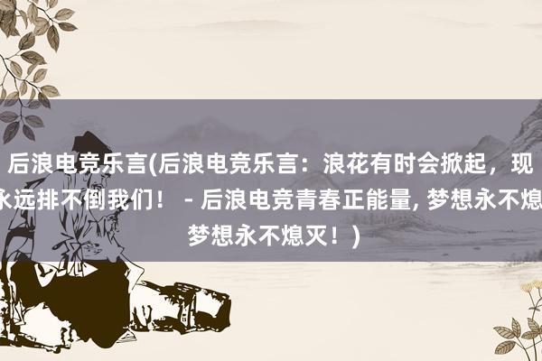 后浪电竞乐言(后浪电竞乐言：浪花有时会掀起，现实却永远排不倒我们！ - 后浪电竞青春正能量, 梦想永不熄灭！)