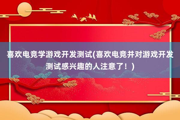 喜欢电竞学游戏开发测试(喜欢电竞并对游戏开发测试感兴趣的人注意了！)