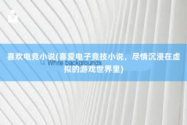 喜欢电竞小说(喜爱电子竞技小说，尽情沉浸在虚拟的游戏世界里)