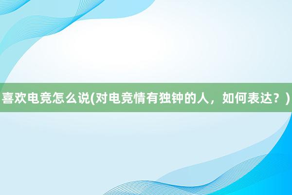 喜欢电竞怎么说(对电竞情有独钟的人，如何表达？)