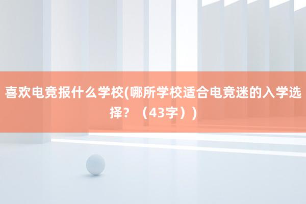 喜欢电竞报什么学校(哪所学校适合电竞迷的入学选择？（43字）)