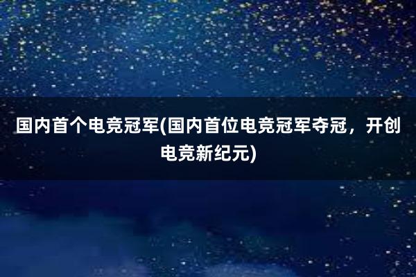 国内首个电竞冠军(国内首位电竞冠军夺冠，开创电竞新纪元)