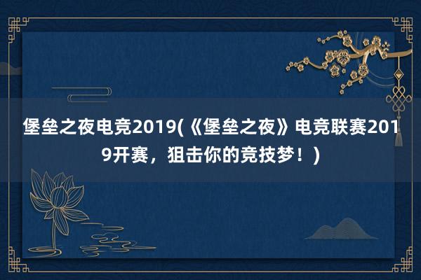 堡垒之夜电竞2019(《堡垒之夜》电竞联赛2019开赛，狙击你的竞技梦！)