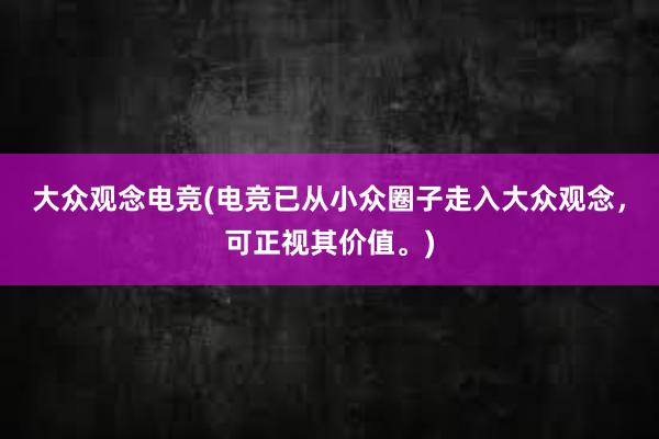 大众观念电竞(电竞已从小众圈子走入大众观念，可正视其价值。)