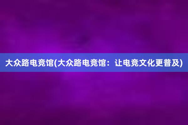 大众路电竞馆(大众路电竞馆：让电竞文化更普及)