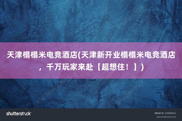 天津榻榻米电竞酒店(天津新开业榻榻米电竞酒店，千万玩家来赴【超想住！】)