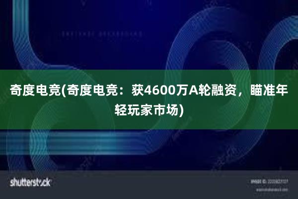 奇度电竞(奇度电竞：获4600万A轮融资，瞄准年轻玩家市场)