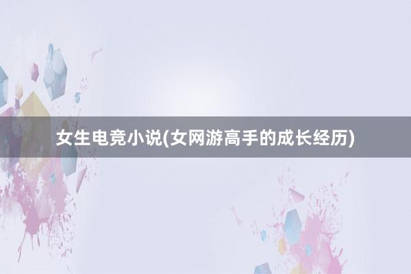 女生电竞小说(女网游高手的成长经历)