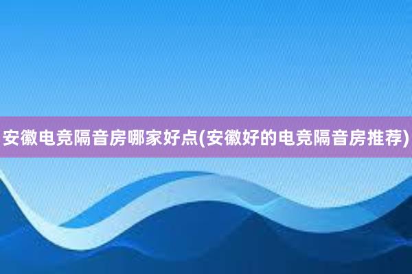 安徽电竞隔音房哪家好点(安徽好的电竞隔音房推荐)