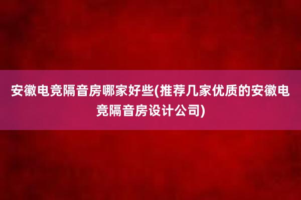 安徽电竞隔音房哪家好些(推荐几家优质的安徽电竞隔音房设计公司)