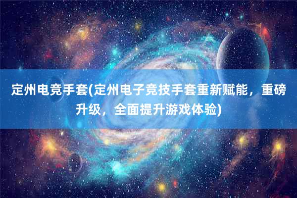 定州电竞手套(定州电子竞技手套重新赋能，重磅升级，全面提升游戏体验)