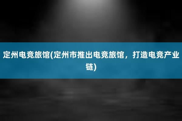 定州电竞旅馆(定州市推出电竞旅馆，打造电竞产业链)