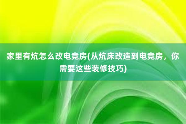 家里有炕怎么改电竞房(从炕床改造到电竞房，你需要这些装修技巧)