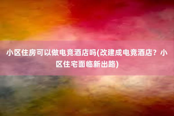 小区住房可以做电竞酒店吗(改建成电竞酒店？小区住宅面临新出路)