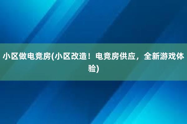 小区做电竞房(小区改造！电竞房供应，全新游戏体验)