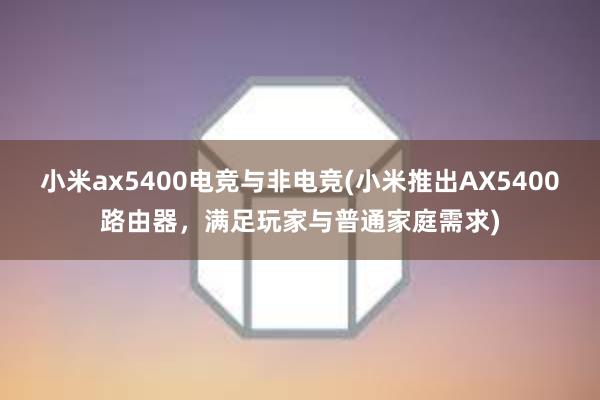 小米ax5400电竞与非电竞(小米推出AX5400路由器，满足玩家与普通家庭需求)