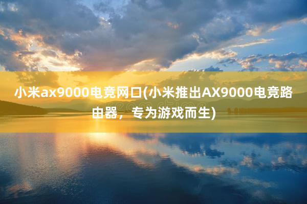 小米ax9000电竞网口(小米推出AX9000电竞路由器，专为游戏而生)