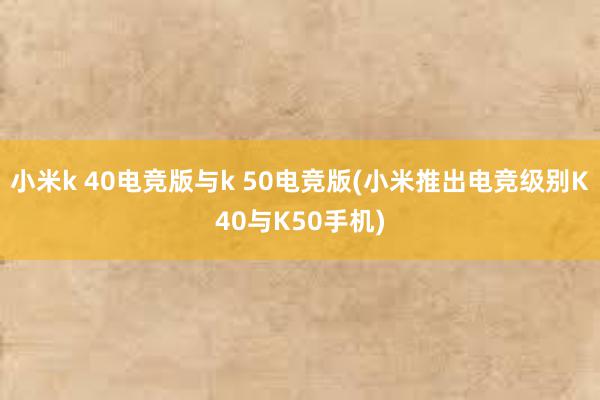 小米k 40电竞版与k 50电竞版(小米推出电竞级别K40与K50手机)