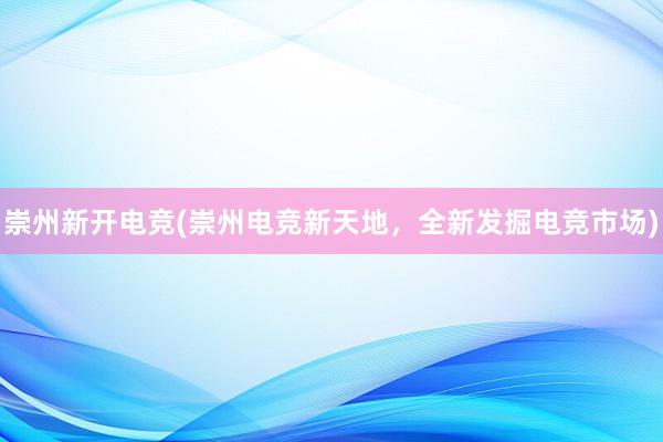 崇州新开电竞(崇州电竞新天地，全新发掘电竞市场)