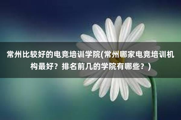 常州比较好的电竞培训学院(常州哪家电竞培训机构最好？排名前几的学院有哪些？)