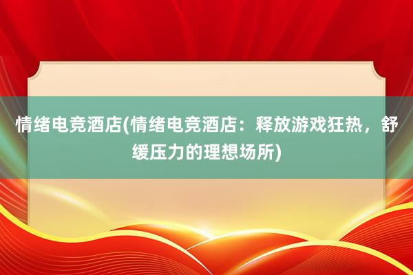 情绪电竞酒店(情绪电竞酒店：释放游戏狂热，舒缓压力的理想场所)