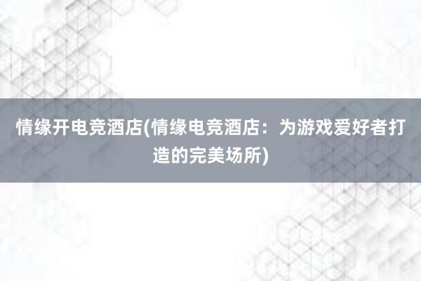 情缘开电竞酒店(情缘电竞酒店：为游戏爱好者打造的完美场所)