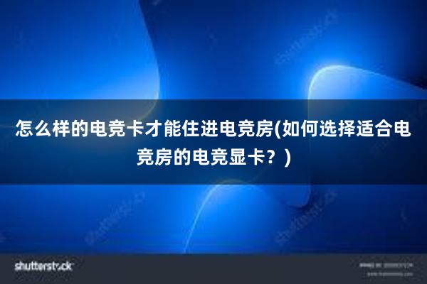 怎么样的电竞卡才能住进电竞房(如何选择适合电竞房的电竞显卡？)