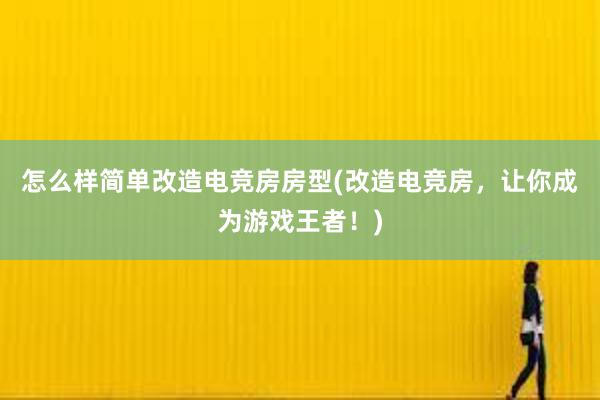 怎么样简单改造电竞房房型(改造电竞房，让你成为游戏王者！)