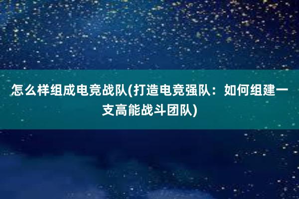 怎么样组成电竞战队(打造电竞强队：如何组建一支高能战斗团队)