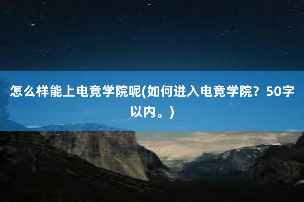 怎么样能上电竞学院呢(如何进入电竞学院？50字以内。)