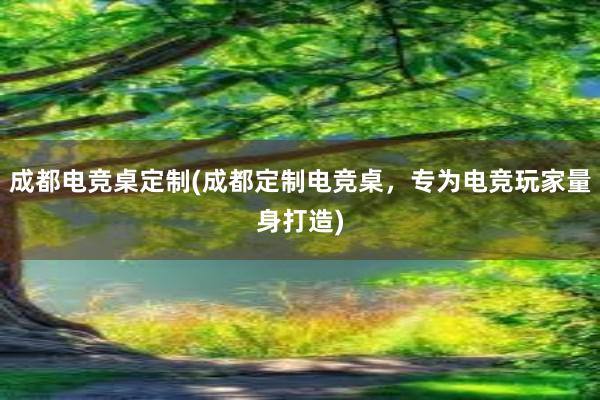 成都电竞桌定制(成都定制电竞桌，专为电竞玩家量身打造)