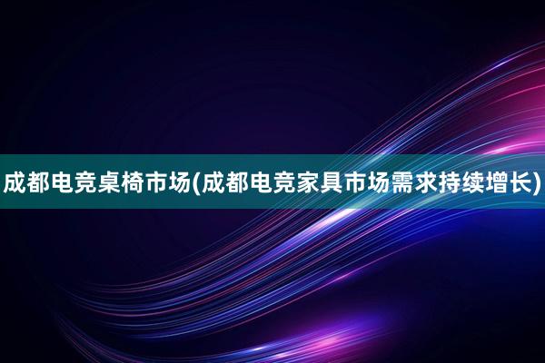 成都电竞桌椅市场(成都电竞家具市场需求持续增长)