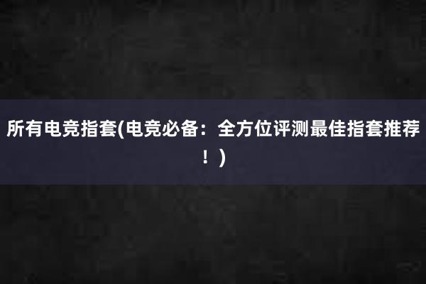 所有电竞指套(电竞必备：全方位评测最佳指套推荐！)