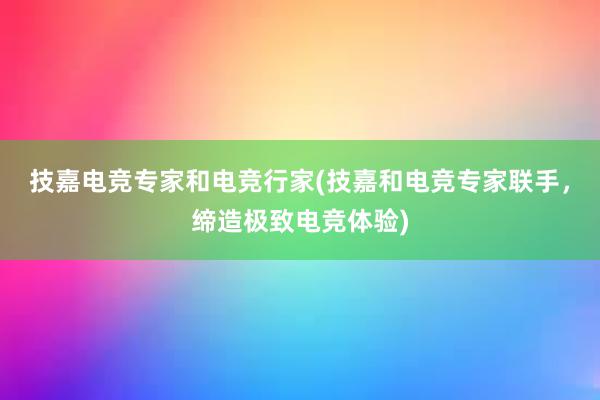 技嘉电竞专家和电竞行家(技嘉和电竞专家联手，缔造极致电竞体验)