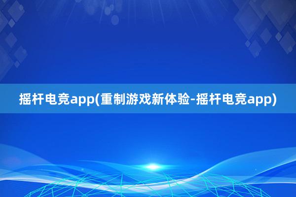 摇杆电竞app(重制游戏新体验-摇杆电竞app)