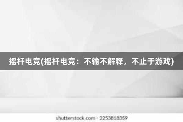 摇杆电竞(摇杆电竞：不输不解释，不止于游戏)