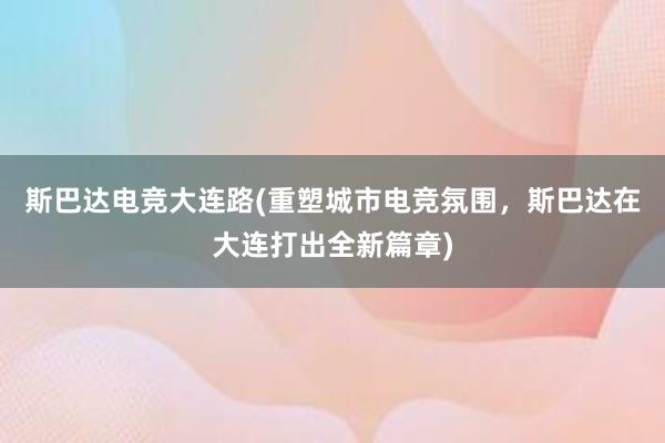 斯巴达电竞大连路(重塑城市电竞氛围，斯巴达在大连打出全新篇章)