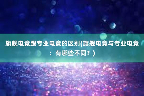 旗舰电竞跟专业电竞的区别(旗舰电竞与专业电竞：有哪些不同？)