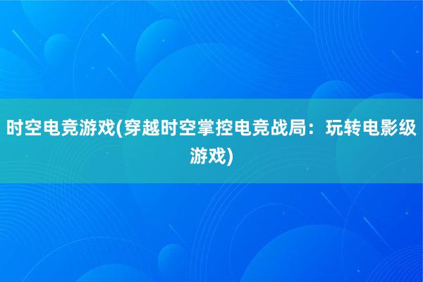 时空电竞游戏(穿越时空掌控电竞战局：玩转电影级游戏)