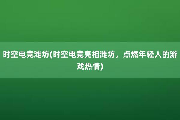 时空电竞潍坊(时空电竞亮相潍坊，点燃年轻人的游戏热情)