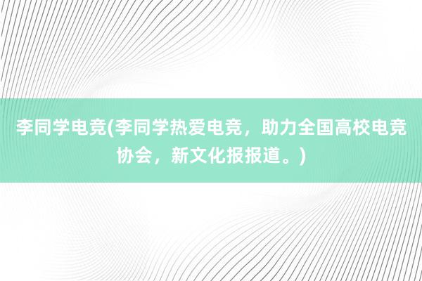 李同学电竞(李同学热爱电竞，助力全国高校电竞协会，新文化报报道。)