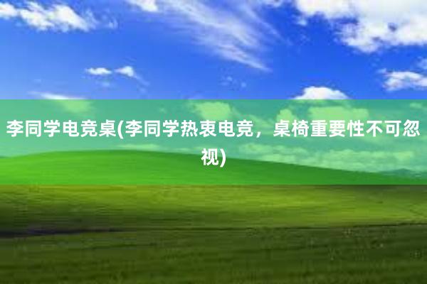 李同学电竞桌(李同学热衷电竞，桌椅重要性不可忽视)