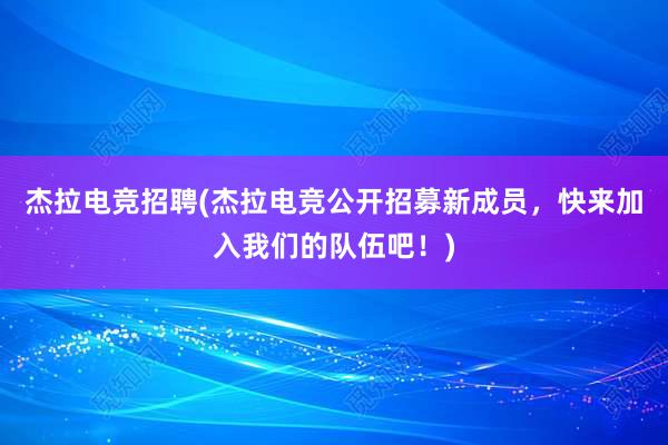 杰拉电竞招聘(杰拉电竞公开招募新成员，快来加入我们的队伍吧！)