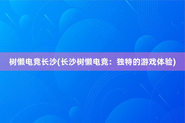 树懒电竞长沙(长沙树懒电竞：独特的游戏体验)