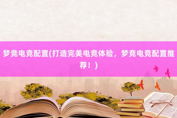 梦竞电竞配置(打造完美电竞体验，梦竞电竞配置推荐！)