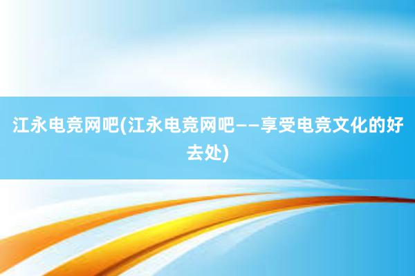 江永电竞网吧(江永电竞网吧——享受电竞文化的好去处)