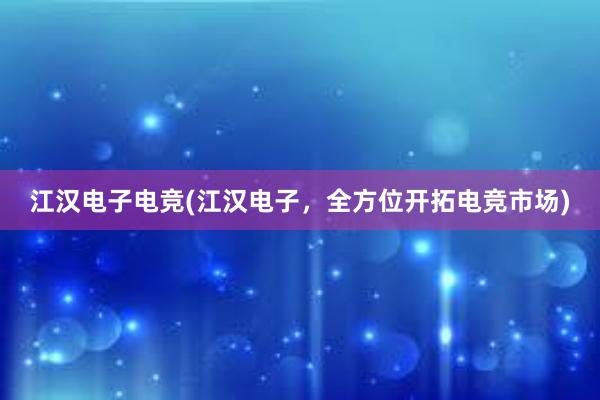 江汉电子电竞(江汉电子，全方位开拓电竞市场)