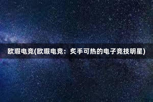 欧瑕电竞(欧瑕电竞：炙手可热的电子竞技明星)