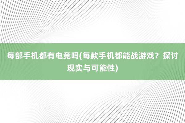 每部手机都有电竞吗(每款手机都能战游戏？探讨现实与可能性)