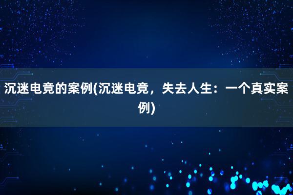 沉迷电竞的案例(沉迷电竞，失去人生：一个真实案例)